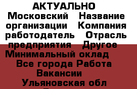 АКТУАЛЬНО. Московский › Название организации ­ Компания-работодатель › Отрасль предприятия ­ Другое › Минимальный оклад ­ 1 - Все города Работа » Вакансии   . Ульяновская обл.,Барыш г.